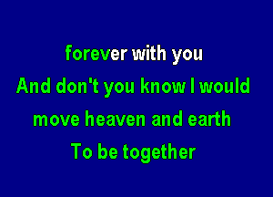 forever with you

And don't you know I would
move heaven and earth
To be together