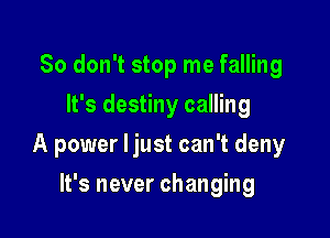 So don't stop me falling
It's destiny calling

A power ljust can't deny

It's never changing