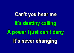 Can't you hear me
It's destiny calling

A power Ijust can't deny

It's never changing