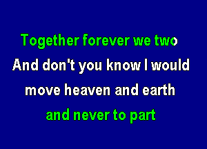 Together forever we two
And don't you know I would
move heaven and earth

and never to part