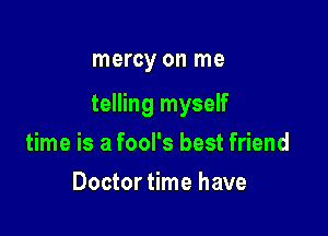 mercy on me

telling myself

time is a fool's best friend
Doctor time have