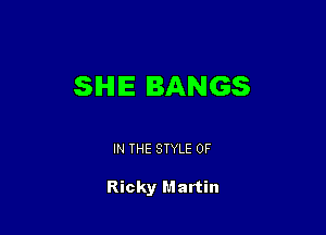 SHE BANGS

IN THE STYLE 0F

Ricky Martin