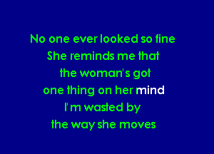 No one everlooked so tine
She reminds me that
the woman's got

one thing on her mind
I'm wasied by
the way she moves