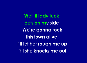 Well if lady luck
gets on my side
We're gonna rock

this town alive
I'll let her rough me up
'1 she knocks me out