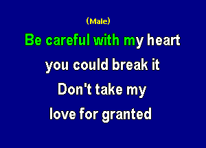 (Male)

Be careful with my heart
you could break it

Don't take my

love for granted
