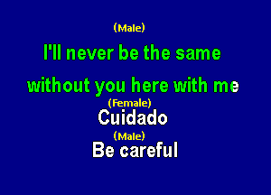 (Male)

I'll never be the same

without you here with me

(female)

Cuidado

(Male)

Be careful
