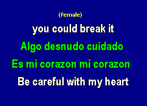(female)

you could break it
Algo desnudo cuidado
Es mi corazon mi corazon

Be careful with my heart