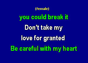 (female)

you could break it
Don't take my
love for granted

Be careful with my heart