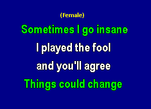 (female)

Sometimes I go insane
I played the fool
and you'll agree

Things could change