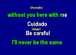 (female)

without you here with me
Cuidado

(Male)

Be careful

I'll never be the same