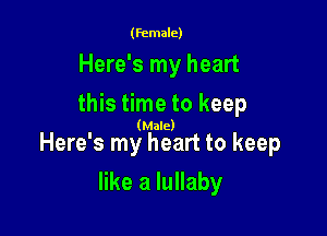 (female)

Here's my heart
this time to keep

(Male)

Here's my heart to keep

like a lullaby