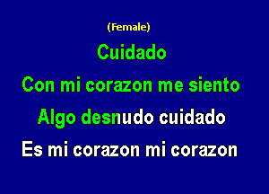 (female)

Cuidado
Con mi corazon me siento

Algo desnudo cuidado

Es mi corazon mi corazon