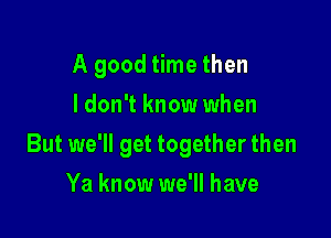 A good time then
I don't know when

But we'll get together then

Ya know we'll have