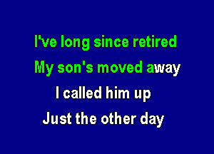 I've long since retired
My son's moved away
lcalled him up

Just the other day
