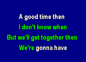 A good time then
I don't know when

But we'll get together then

We're gonna have