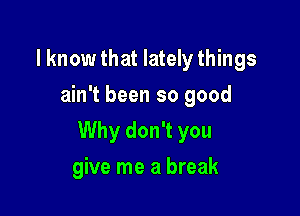 I know that lately things
ain't been so good

Why don't you

give me a break