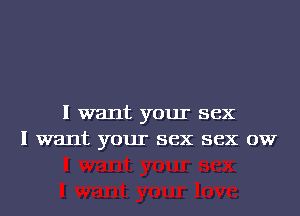 I want your sex
I want your sex sex 0W