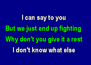 I can say to you

But we just end up fighting

Why don't you give it a rest
I don't know what else