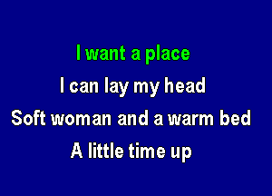 I want a place
I can lay my head
Soft woman and a warm bed

A little time up