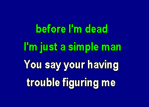 before I'm dead
I'm just a simple man

You say your having

trouble figuring me