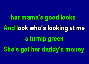 her mama's good looks
And look who's looking at me
a turnip green

She's got her daddy's money