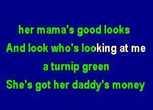 her mama's good looks
And look who's looking at me
a turnip green

She's got her daddy's money