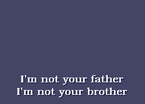 I'm not your father
I'm not your brother