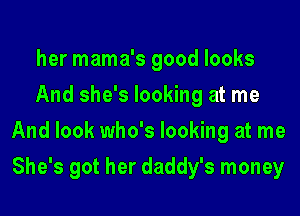 her mama's good looks

And she's looking at me
And look who's looking at me
She's got her daddy's money