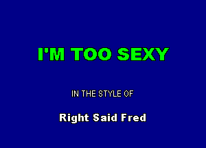 II'M T00 SEXY

IN THE STYLE 0F

Right Said Fred