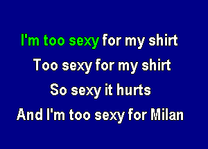 I'm too sexy for my shirt
Too sexy for my shirt
80 sexy it hurts

And I'm too sexy for Milan