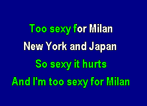 Too sexy for Milan
New York and Japan
80 sexy it hurts

And I'm too sexy for Milan