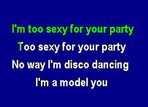 I'm too sexy for your party
Too sexy for your party

No way I'm disco dancing

I'm a model you