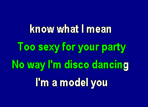 know what I mean
Too sexy for your party

No way I'm disco dancing

I'm a model you