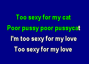 Too sexy for my cat
Poor pussy poor pussycat

I'm too sexy for my love

Too sexy for my love