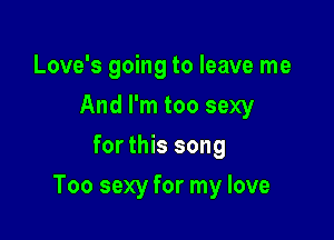 Love's going to leave me
And I'm too sexy
for this song

Too sexy for my love