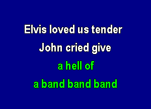 Elvis loved us tender

John cried give

a hell of
a band band band