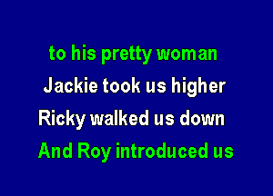 to his pretty woman

Jackie took us higher

Ricky walked us down
And Roy introduced us