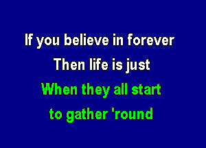 If you believe in forever

Then life is just

When they all start
to gather 'round