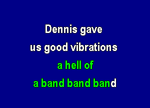 Dennis gave

us good vibrations
a hell of
a band band band