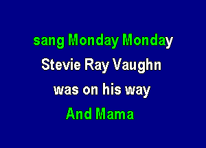 sang Monday Monday

Stevie Ray Vaughn

was on his way
And Mama