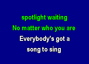 spotlight waiting
No matter who you are

Everybody's got a

song to sing