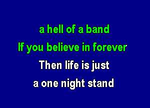 a hell of a band
If you believe in forever

Then life is just

a one night stand