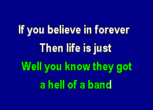 If you believe in forever
Then life is just

Well you know they got
a hell of a band