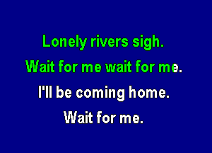 Lonely rivers sigh.
Wait for me wait for me.

I'll be coming home.

Wait for me.