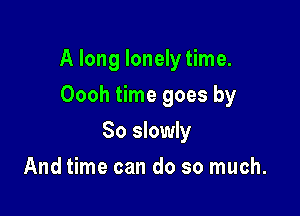 A long lonely time.

Oooh time goes by
So slowly
And time can do so much.