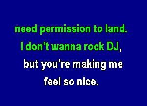 need permission to land.
I don't wanna rock DJ,

but you're making me

feel so nice.