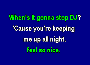 When's it gonna stop DJ?

'Cause you're keeping
me up all night.
feel so nice.