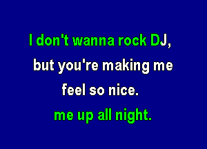 ldon't wanna rock DJ,

but you're making me

feel so nice.
me up all night.