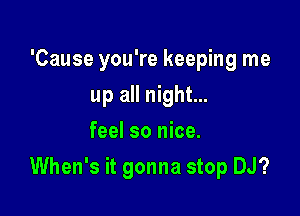 'Cause you're keeping me
up all night...
feel so nice.

When's it gonna stop DJ?