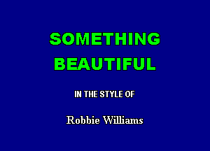 SOMETHING
BEAUTIFUL

IN THE STYLE 0F

Robbie Willimns